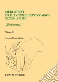 Studi storici nel centenario dell'Associazione Nazionale Alpini. Vol. 3: Alpini sempre! libro