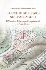 L'occhio militare sul paesaggio. Il Trentino dei topografi napoleonici (1796-1813)