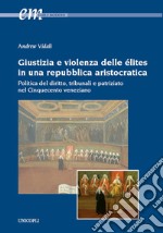 Giustizia e violenza delle élites in una repubblica aristocratica. Politica del diritto, tribunali e patriziato nel Cinquecento veneziano libro