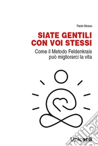 Siate gentili con voi stessi. Come il metodo Feldenkrais può migliorarci la vita libro