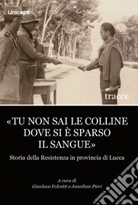 «Tu non sai le colline dove si è sparso il sangue». Storia della Resistenza in provincia di Lucca libro