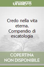 Credo nella vita eterna. Compendio di escatologia