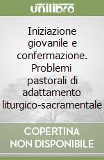 Iniziazione giovanile e confermazione. Problemi pastorali di adattamento liturgico-sacramentale libro