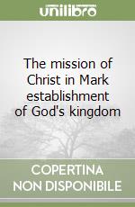 The mission of Christ in Mark establishment of God's kingdom libro
