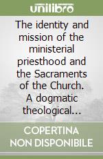 The identity and mission of the ministerial priesthood and the Sacraments of the Church. A dogmatic theological study... libro