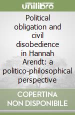 Political obligation and civil disobedience in Hannah Arendt: a politico-philosophical perspective libro