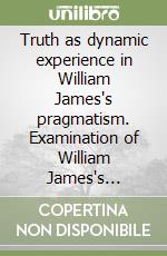 Truth as dynamic experience in William James's pragmatism. Examination of William James's philosophy towards a freer and open community of thought libro