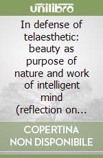 In defense of telaesthetic: beauty as purpose of nature and work of intelligent mind (reflection on Kant's Critique of judgment) libro
