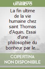 La fin ultime de la vie humaine chez saint Thomas d'Aquin. Essai d'une philosophie du bonheur par le «Reditus» libro