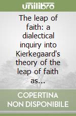 The leap of faith: a dialectical inquiry into Kierkegaard's theory of the leap of faith as foundational for a «Philosophy of life» libro