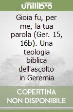 Gioia fu, per me, la tua parola (Ger. 15, 16b). Una teologia biblica dell'ascolto in Geremia libro