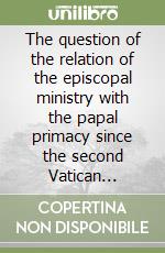 The question of the relation of the episcopal ministry with the papal primacy since the second Vatican Council. A systematic, sacramental-theological inquiry libro