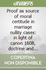 Proof as source of moral certitude in marriage nullity cases: in light of canon 1608, doctrine and recent Rotal jurisprudence libro