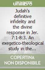 Judah's definitive infidelity and the divine response in Jer. 7:1-8:3. An exegetico-theological study in the nature and implications of false religion... libro