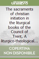 The sacraments of christian initiation in the liturgical books of the Council of Trent. A liturgico-theological and historical study libro