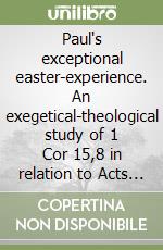 Paul's exceptional easter-experience. An exegetical-theological study of 1 Cor 15,8 in relation to Acts 9,3-19; 22,6-21; 26,12-18