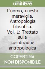 L'uomo, questa meraviglia. Antropologia filosofica. Vol. 1: Trattato sulla costituzione antropologica libro