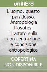 L'uomo, questo paradosso. Antropologia filosofica. Trattato sulla con-centrazione e condizione antropologica libro