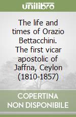 The life and times of Orazio Bettacchini. The first vicar apostolic of Jaffna, Ceylon (1810-1857) libro