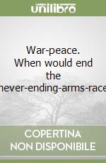 War-peace. When would end the never-ending-arms-race libro