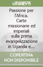 Passione per l'Africa. Carte missionarie ed imperiali sulla prima evangelizzazione in Uganda e Sudan (1848-1923) libro