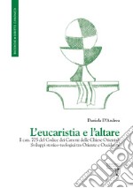 L'eucaristia e l'altare. Il can. 705 del Codice dei Canoni delle Chiese Orientali. Sviluppi storico-teologici tra Oriente e Occidente libro