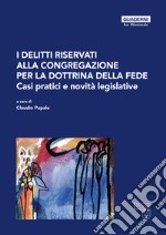 I delitti riservati alla Congregazione per la Dottrina della Fede. Casi pratici e novità legislative libro