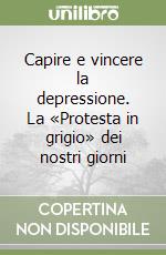 Capire e vincere la depressione. La «Protesta in grigio» dei nostri giorni libro