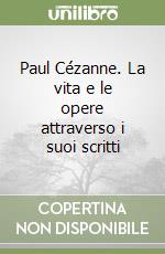 Paul Cézanne. La vita e le opere attraverso i suoi scritti