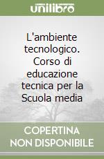 L'ambiente tecnologico. Corso di educazione tecnica per la Scuola media libro