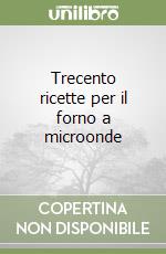 Trecento ricette per il forno a microonde libro