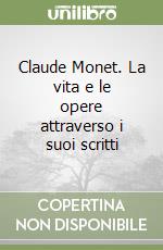 Claude Monet. La vita e le opere attraverso i suoi scritti