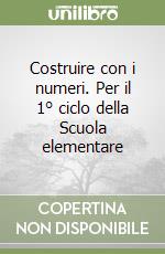 Costruire con i numeri. Per il 1° ciclo della Scuola elementare