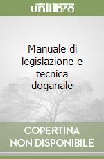 Manuale di legislazione e tecnica doganale libro