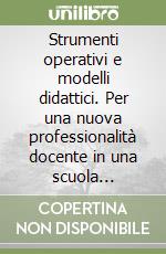 Strumenti operativi e modelli didattici. Per una nuova professionalità docente in una scuola formativa libro