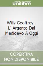 Wills Geoffrey - L' Argento Dal Medioevo A Oggi libro