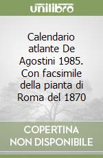 Calendario atlante De Agostini 1985. Con facsimile della pianta di Roma del 1870 libro