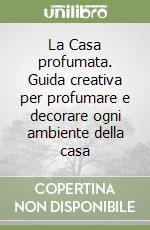 La Casa profumata. Guida creativa per profumare e decorare ogni ambiente della casa