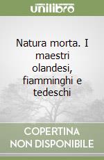 Natura morta. I maestri olandesi, fiamminghi e tedeschi