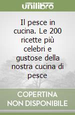 Il pesce in cucina. Le 200 ricette più celebri e gustose della nostra cucina di pesce libro