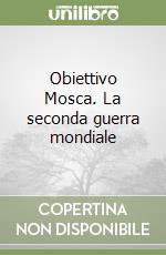 Obiettivo Mosca. La seconda guerra mondiale libro