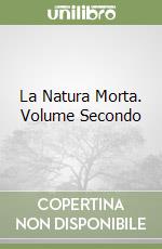 La Natura Morta. Volume Secondo