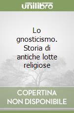 Lo gnosticismo. Storia di antiche lotte religiose libro