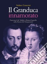 Il Granduca innamorato. Francesco I de' Medici e Bianca Cappello nella Firenze del Cinquecento