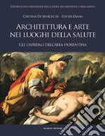 Architettura e arte nei luoghi della salute. Gli ospedali dell'area fiorentina libro