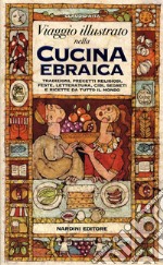 Viaggio illustrato nella cucina ebraica. Tradizioni, precetti religiosi, feste, letteratura, cibi, segreti e ricette da tutto il mondo