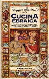 Viaggio illustrato nella cucina ebraica. Tradizioni, precetti religiosi, feste, letteratura, cibi, segreti e ricette da tutto il mondo libro di Aita Claudio