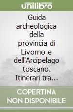 Guida archeologica della provincia di Livorno e dell'Arcipelago toscano. Itinerari tra archeologia e paesaggio. Ediz. illustrata libro