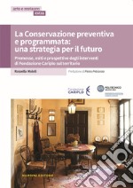 La conservazione preventiva e programmata: una strategia per il futuro. Premesse, esiti e prospettive degli interventi di Fondazione Cariplo sul territorio libro