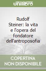 Rudolf Steiner: la vita e l'opera del fondatore dell'antroposofia libro